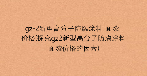 gz-2新型高分子防腐涂料 面漆 价格(探究gz2新型高分子防腐涂料面漆价格的因素)